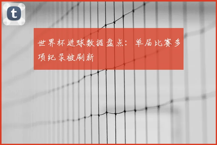 世界杯进球数据盘点:单届比赛多项纪录被刷新