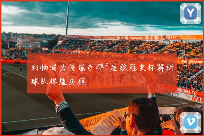 利物浦为何能夺得5座欧冠奖杯解析球队辉煌历程