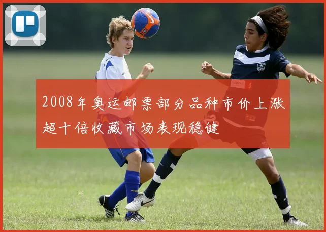 2008年奥运邮票部分品种市价上涨超十倍收藏市场表现稳健